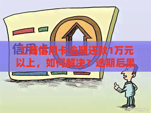 工商信用卡逾期还款1万元以上，如何解决？逾期后果、处理方法和建议全解析