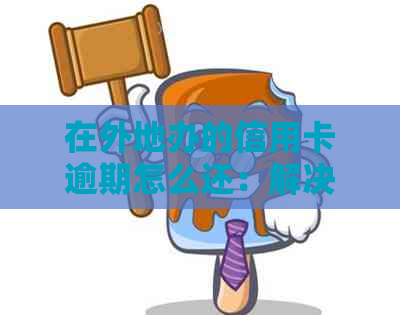 在外地办的信用卡逾期怎么还：解决方案及补办指南