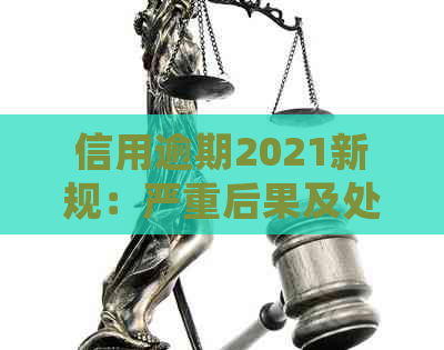 信用逾期2021新规：严重后果及处理方法