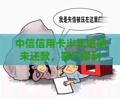 中信信用卡半年逾期未还款，客户接到电话提醒与解决办法