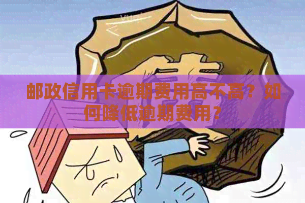 邮政信用卡逾期费用高不高？如何降低逾期费用？