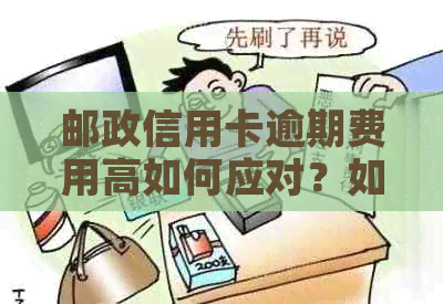 邮政信用卡逾期费用高如何应对？如何降低逾期费用？