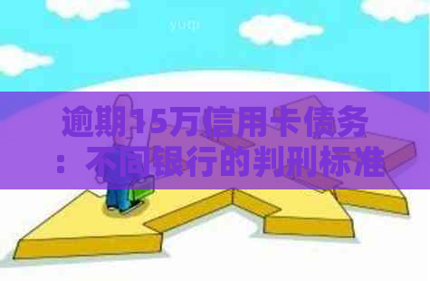 逾期15万信用卡债务：不同银行的判刑标准和可能后果解析