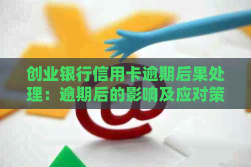 创业银行信用卡逾期后果处理：逾期后的影响及应对策略