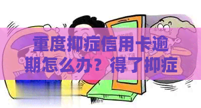 重度抑症信用卡逾期怎么办？得了抑症无法偿还信用卡欠款如何处理？