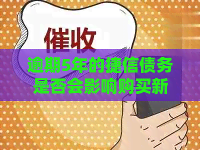 逾期5年的捷信债务是否会影响购买新手机并进行分期付款？