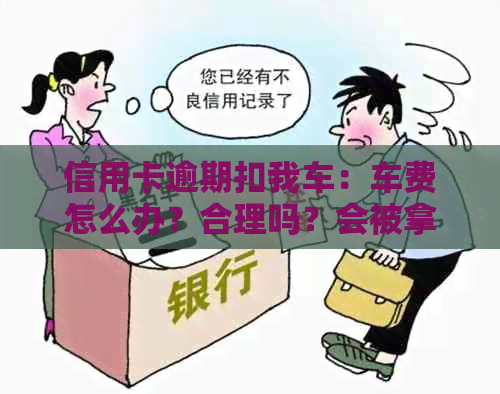 信用卡逾期扣我车：车费怎么办？合理吗？会被拿走吗？