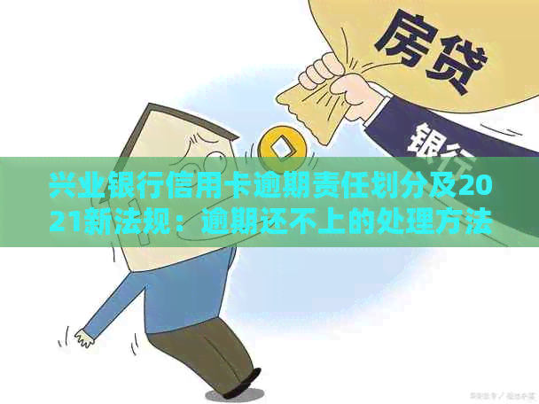 兴业银行信用卡逾期责任划分及2021新法规：逾期还不上的处理方法