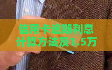 信用卡逾期利息计算方法及1.5万额度逾期产生的正常利息是多少？