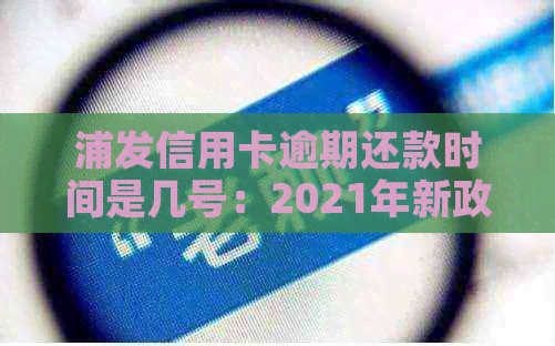 浦发信用卡逾期还款时间是几号：2021年新政策与详解