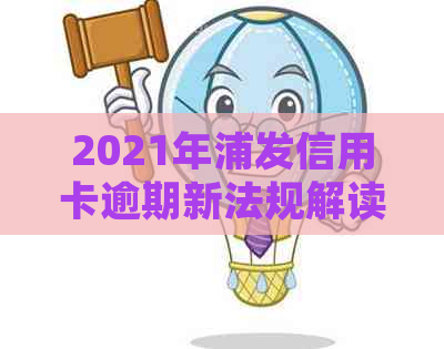 2021年浦发信用卡逾期新法规解读：政策变化与影响全解析