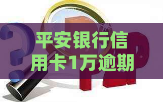 平安银行信用卡1万逾期两年后果及处理方式汇总