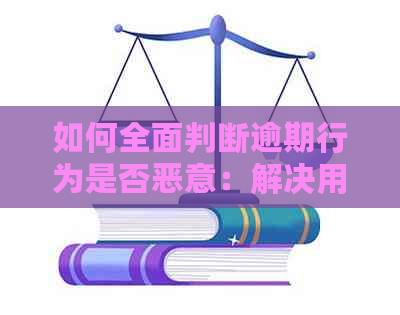 如何全面判断逾期行为是否恶意：解决用户搜索的常见问题及方法