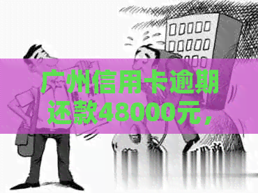 广州信用卡逾期还款48000元，长达三年之久的债务困扰