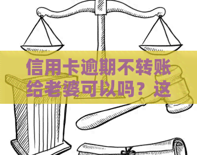 信用卡逾期不转账给老婆可以吗？这个行为是否安全且会有什么影响？