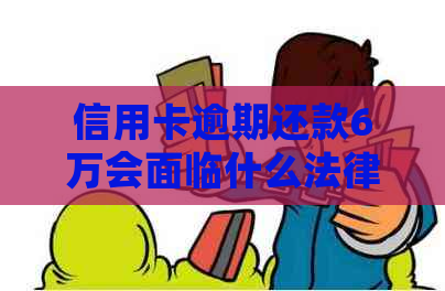 信用卡逾期还款6万会面临什么法律后果？如何避免牢狱之灾？