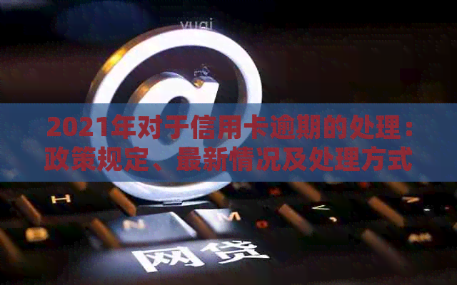 2021年对于信用卡逾期的处理：政策规定、最新情况及处理方式