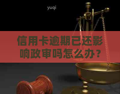 信用卡逾期已还影响政审吗怎么办？如何解决这个问题？