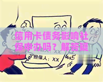 信用卡债务影响社保申办吗？解答疑惑并提供解决方案