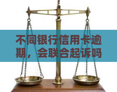 不同银行信用卡逾期，会联合起诉吗？解决办法与相关疑问