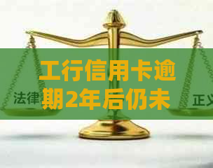 工行信用卡逾期2年后仍未解决：原因分析、处理方法及可能的影响全解析