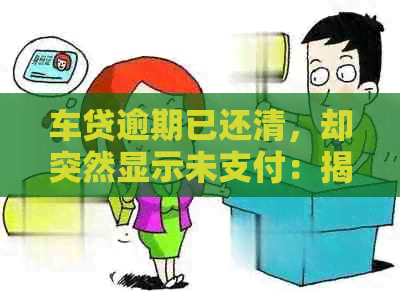 车贷逾期已还清，却突然显示未支付：揭示可能的欺诈行为与解决策略