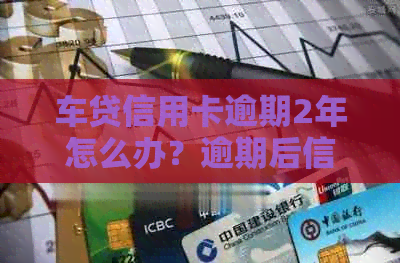 车贷信用卡逾期2年怎么办？逾期后信用卡还能用吗？如何处理？