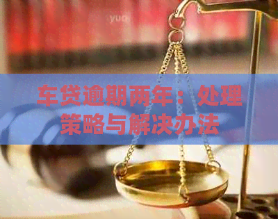 车贷逾期两年：处理策略与解决办法