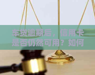 车贷逾期后，信用卡是否仍然可用？如何解决逾期问题并维护信用卡额度？