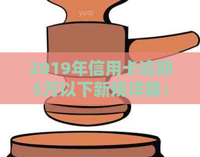 2019年信用卡逾期5万以下新规详解：逾期5万，信用卡5万以上逾期情况分析