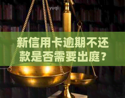 新信用卡逾期不还款是否需要出庭？如何处理？