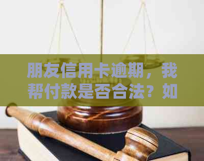 朋友信用卡逾期，我帮付款是否合法？如果不还怎么办？