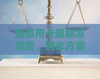 新信用卡逾期冻结后，购车方案如何调整？如何解决逾期问题？