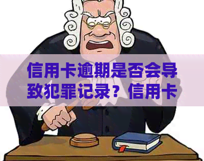 信用卡逾期是否会导致犯罪记录？信用卡逾期的影响及解决方法全面解析