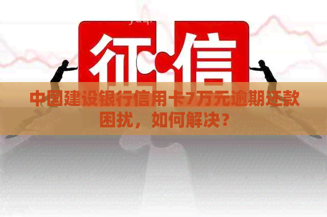 中国建设银行信用卡7万元逾期还款困扰，如何解决？