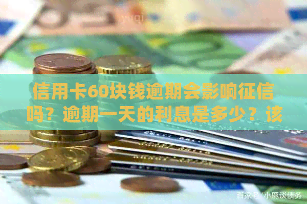 信用卡60块钱逾期会影响吗？逾期一天的利息是多少？该如何处理逾期？