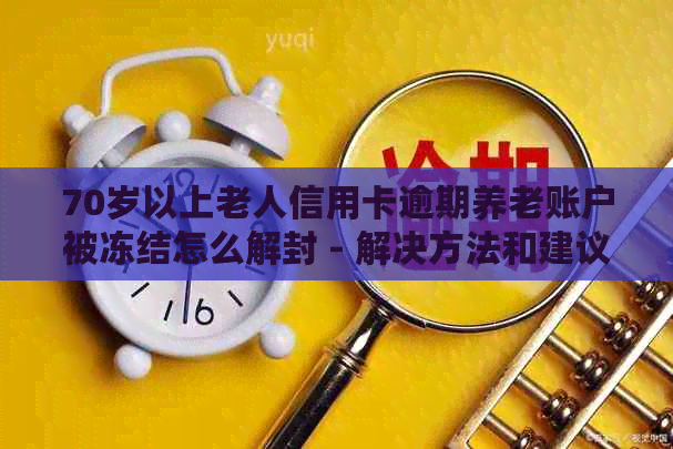 70岁以上老人信用卡逾期养老账户被冻结怎么解封 - 解决方法和建议