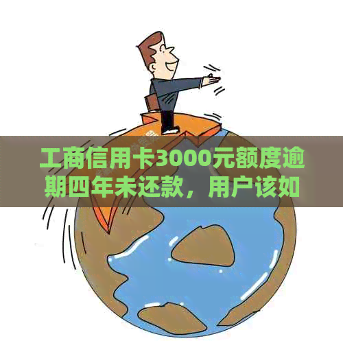 工商信用卡3000元额度逾期四年未还款，用户该如何解决还款问题和信用修复？