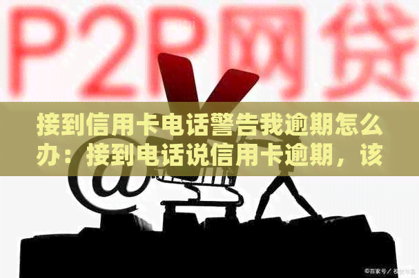 接到信用卡电话警告我逾期怎么办：接到电话说信用卡逾期，该怎么处理？