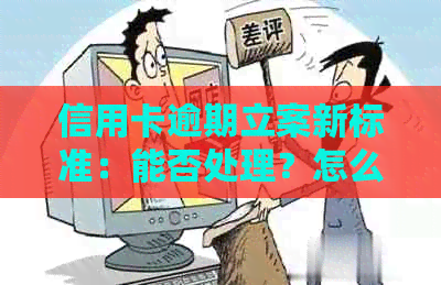 信用卡逾期立案新标准：能否处理？怎么办？