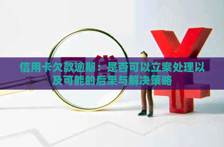 信用卡欠款逾期：是否可以立案处理以及可能的后果与解决策略