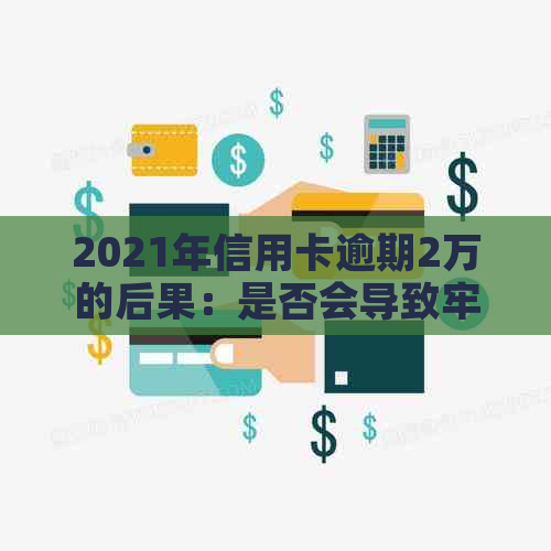 2021年信用卡逾期2万的后果：是否会导致牢狱之灾？还有其他影响吗？