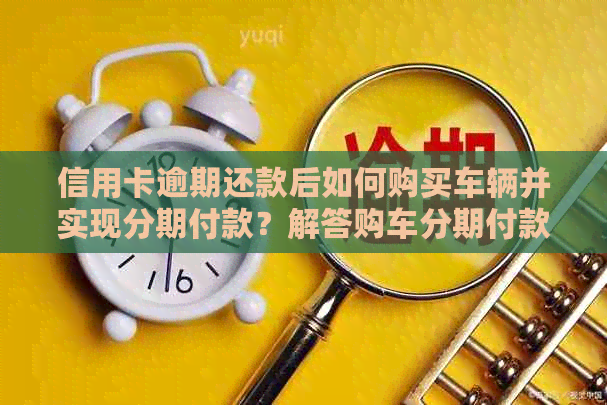 信用卡逾期还款后如何购买车辆并实现分期付款？解答购车分期付款疑问