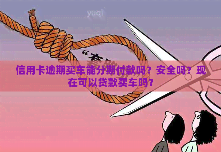 信用卡逾期买车能分期付款吗？安全吗？现在可以贷款买车吗？