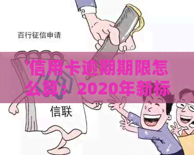 '信用卡逾期期限怎么算：2020年新标准与利息计算，逾期天数与实际还款'