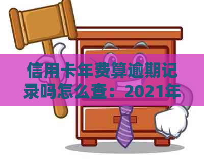 信用卡年费算逾期记录吗怎么查：2021年新政策全解析