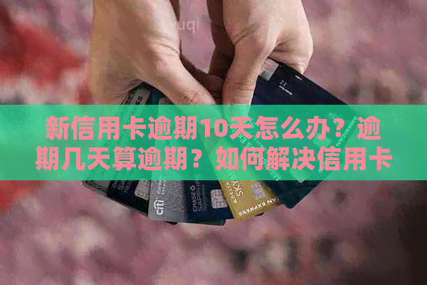 新信用卡逾期10天怎么办？逾期几天算逾期？如何解决信用卡逾期问题？