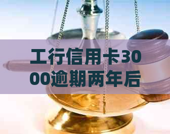 工行信用卡3000逾期两年后果处理办法