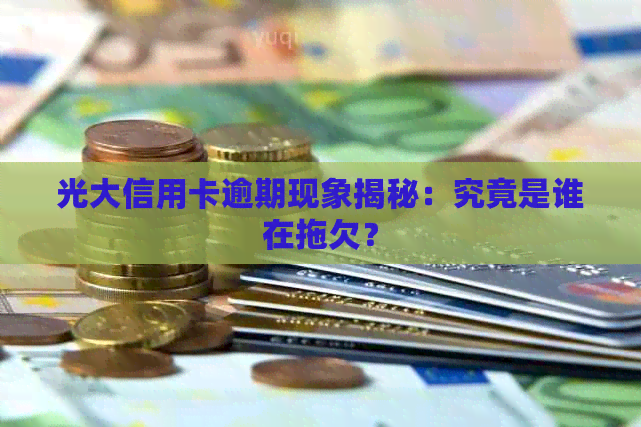 光大信用卡逾期现象揭秘：究竟是谁在拖欠？