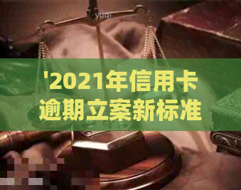 '2021年信用卡逾期立案新标准：逾期量刑与立案细节全解析'